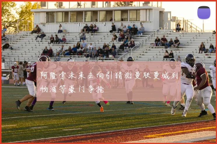 阿隆索未来去向引猜测曼联曼城利物浦等豪门争抢
