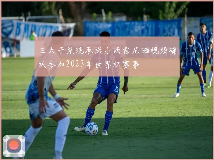 三太子兑现承诺小西蒙尼晒视频确认参加2023年世界杯赛事
