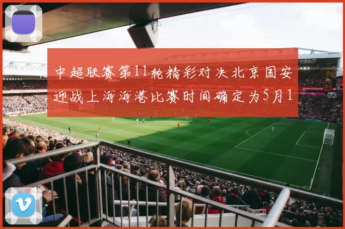 中超联赛第11轮精彩对决北京国安迎战上海海港比赛时间确定为5月10日19点35分
