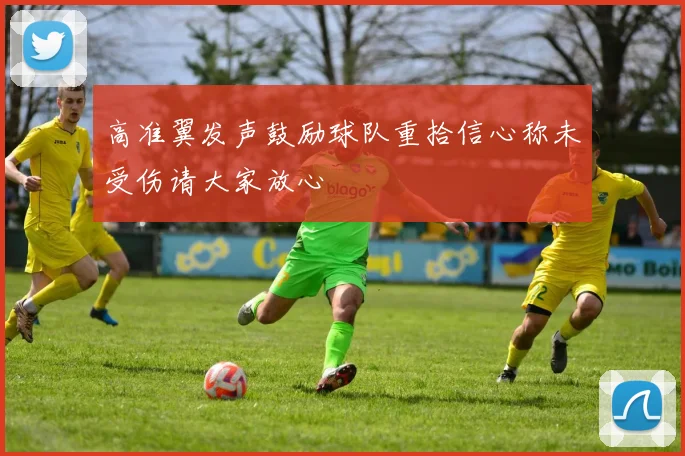 高准翼发声鼓励球队重拾信心称未受伤请大家放心