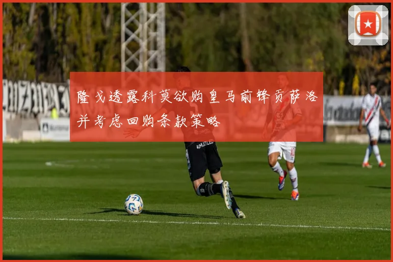 隆戈透露科莫欲购皇马前锋贡萨洛并考虑回购条款策略