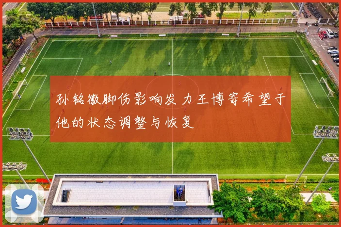 孙铭徽脚伤影响发力王博寄希望于他的状态调整与恢复