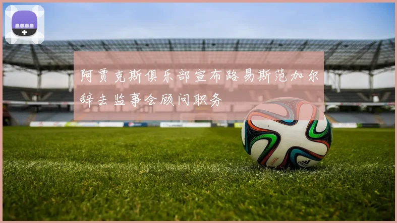 阿贾克斯俱乐部宣布路易斯范加尔辞去监事会顾问职务