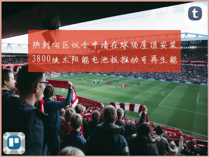 热刺向区议会申请在球场屋顶安装3800块太阳能电池板推动可再生能源发展