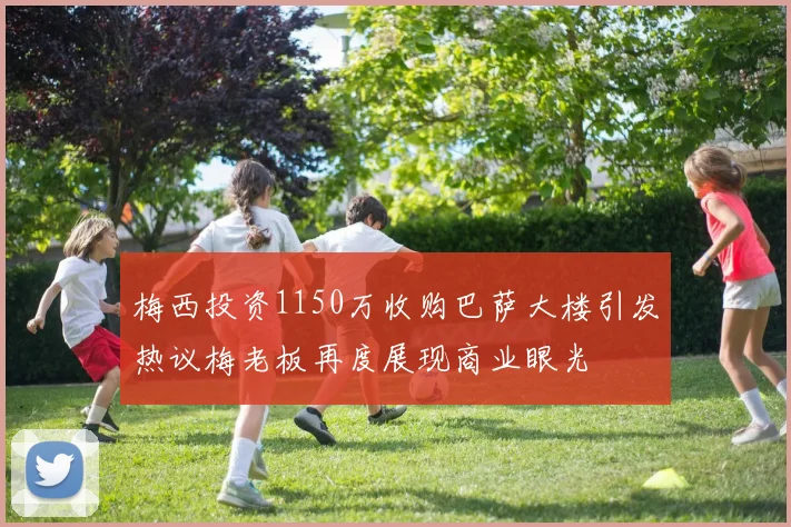 梅西投资1150万收购巴萨大楼引发热议梅老板再度展现商业眼光