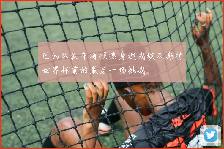 巴西队发布海报热身迎战埃及期待世界杯前的最后一场挑战