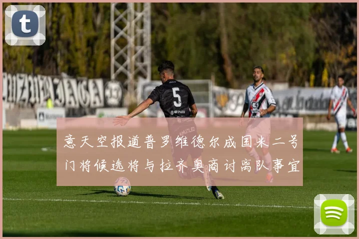 意天空报道普罗维德尔成国米二号门将候选将与拉齐奥商讨离队事宜
