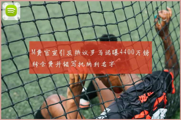 M费官宣引发热议罗马诺曝4400万镑转会费并错写托纳利名字
