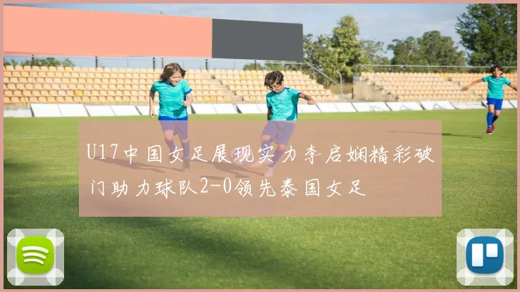 U17中国女足展现实力李启娴精彩破门助力球队2-0领先泰国女足