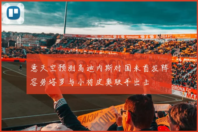 意天空预测乌迪内斯对国米首发阵容劳塔罗与小将皮奥联手出击