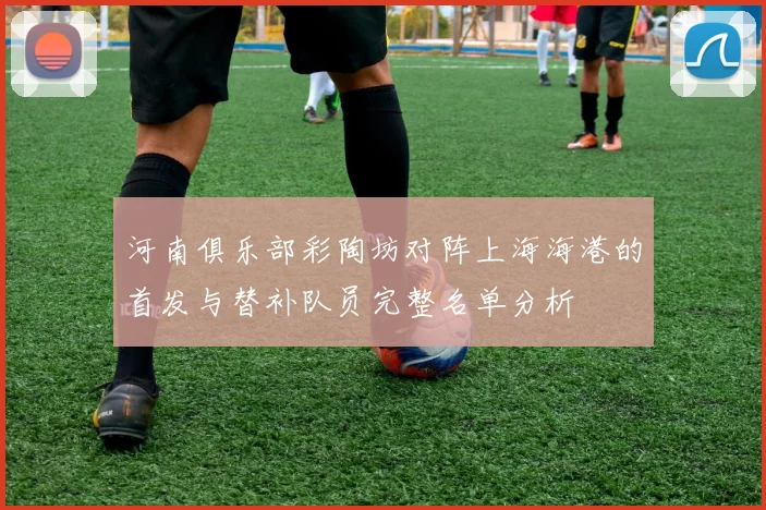 河南俱乐部彩陶坊对阵上海海港的首发与替补队员完整名单分析