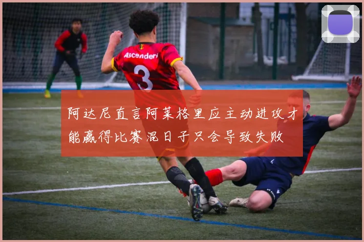 阿达尼直言阿莱格里应主动进攻才能赢得比赛混日子只会导致失败