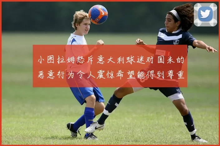 小图拉姆怒斥意大利球迷对国米的恶意行为令人震惊希望能得到尊重与支持