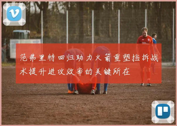 范弗里特回归助力火箭重塑挡拆战术提升进攻效率的关键所在
