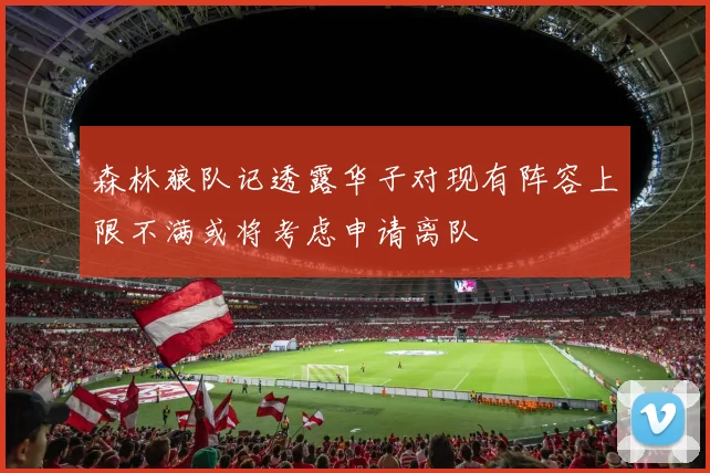 森林狼队记透露华子对现有阵容上限不满或将考虑申请离队